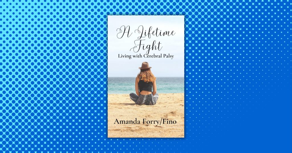 A Lifetime Fight- Living with Cerebral Palsy By Amanda Forry/Fino