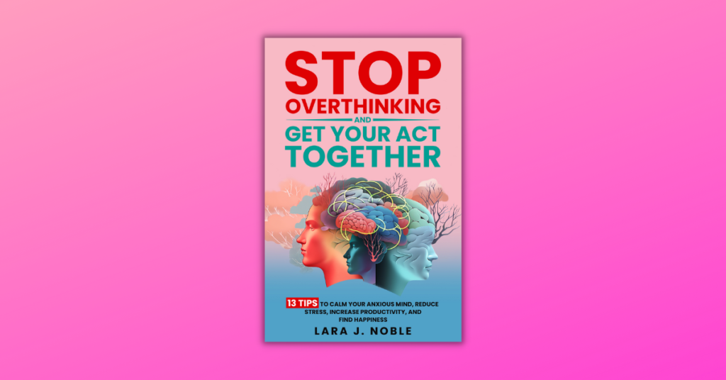 Stop Overthinking And Get Your Act Together by By Lara J. Noble