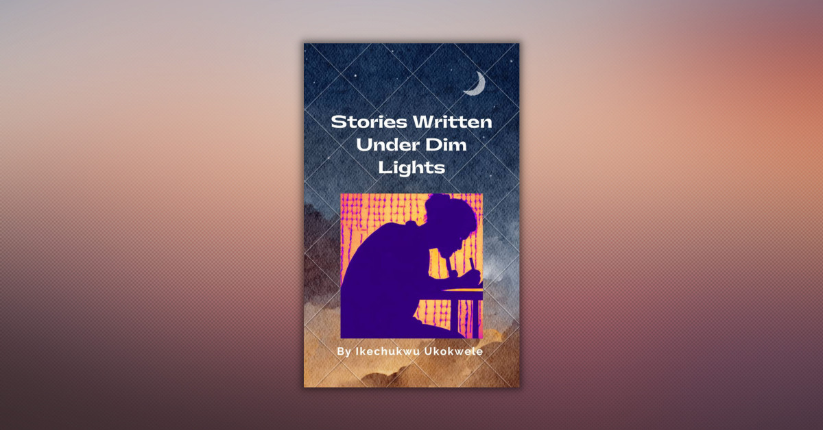 Stories Written Under Dim Lights By Ikechukwu Ukokwele