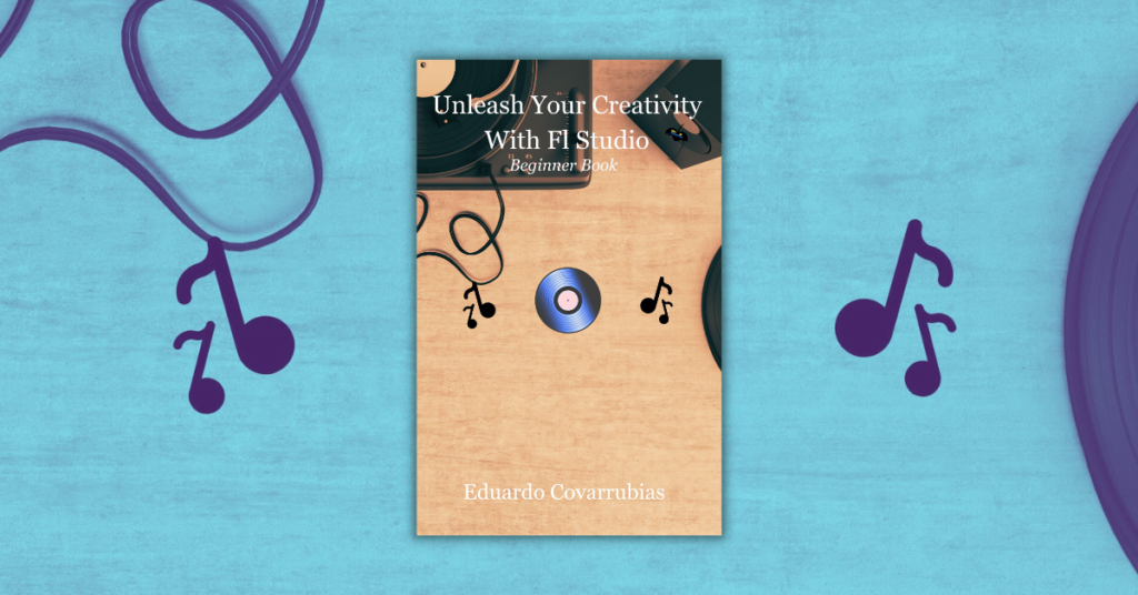 Unleash Your Creativity With Fl Studio by Eduardo Covarrubias